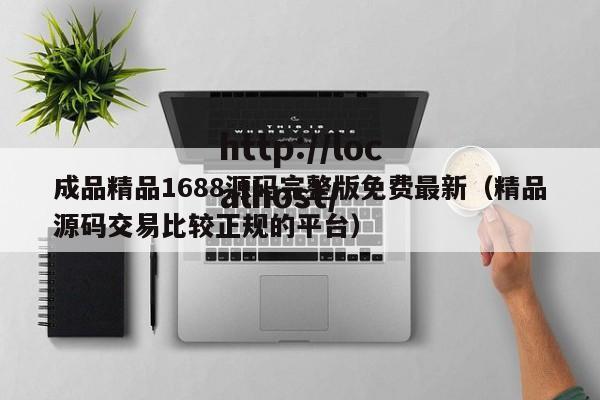 成品精品1688源码完整版免费最新(精品源码交易比较正规的平台)