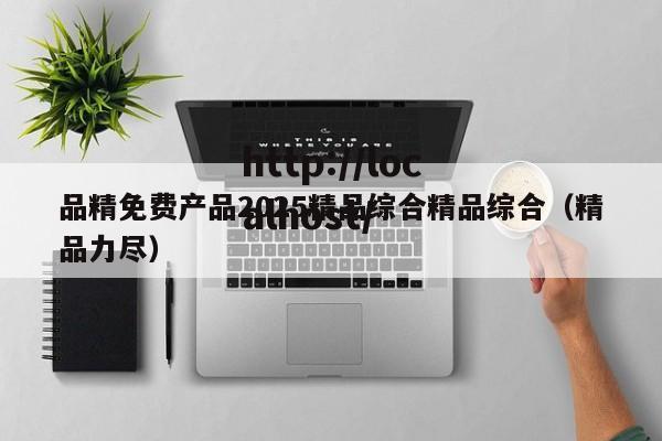 品精免费产品2025精品综合精品综合(精品力尽)