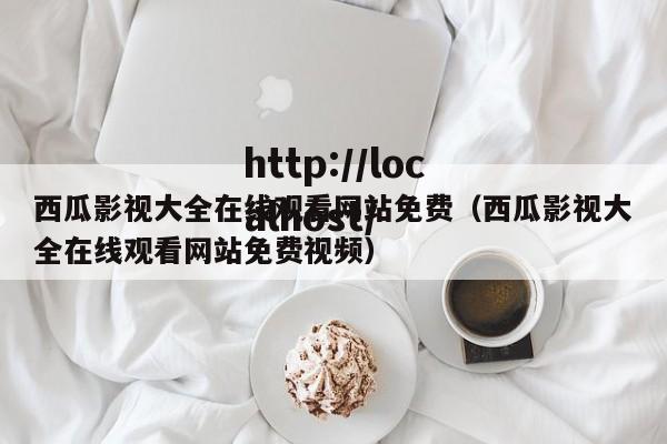西瓜影视大全在线观看网站免费(西瓜影视大全在线观看网站免费视频)