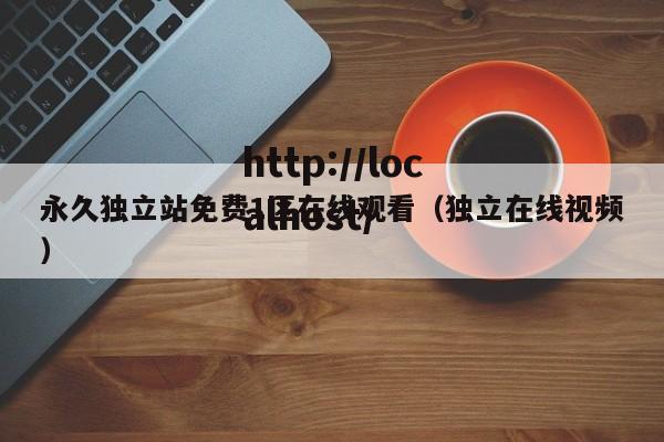 永久独立站免费1区在线观看(独立在线视频)