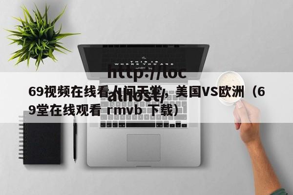 69视频在线看人间天堂,美国VS欧洲(69堂在线观看 rmvb 下载)