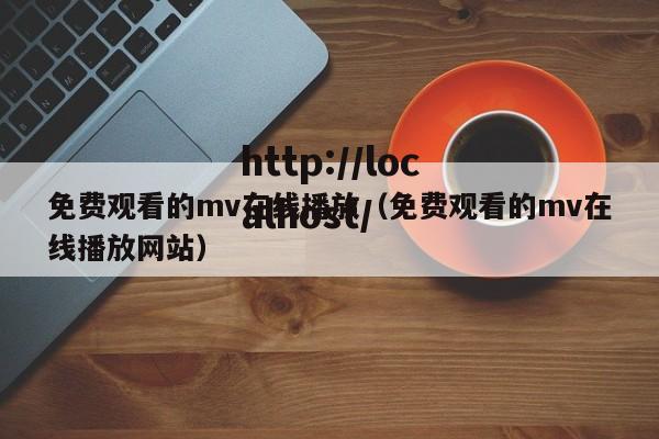 免费观看的mv在线播放(免费观看的mv在线播放网站)