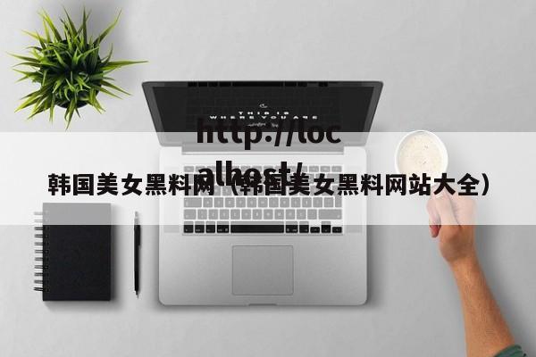 韩国美女黑料网(韩国美女黑料网站大全)